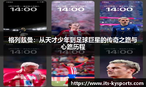 格列兹曼：从天才少年到足球巨星的传奇之路与心路历程