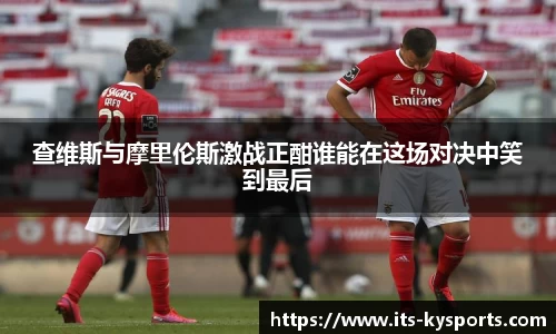 查维斯与摩里伦斯激战正酣谁能在这场对决中笑到最后
