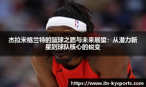 杰拉米格兰特的篮球之路与未来展望：从潜力新星到球队核心的蜕变