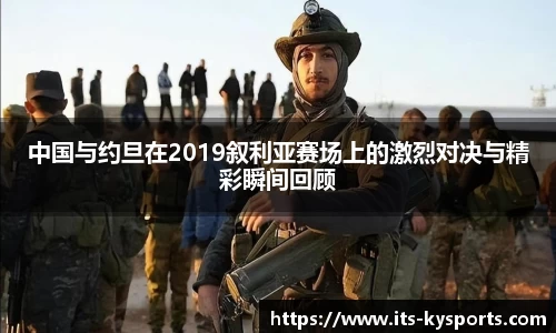 中国与约旦在2019叙利亚赛场上的激烈对决与精彩瞬间回顾