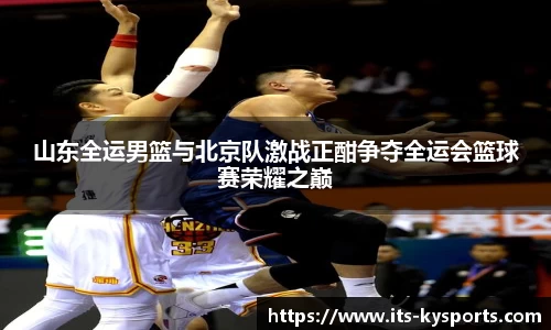 山东全运男篮与北京队激战正酣争夺全运会篮球赛荣耀之巅