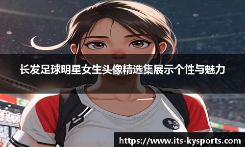 长发足球明星女生头像精选集展示个性与魅力